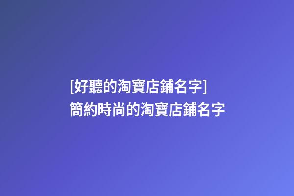 [好聽的淘寶店鋪名字]簡約時尚的淘寶店鋪名字-第1張-店鋪起名-玄機派